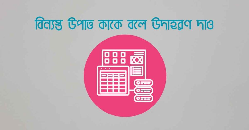 বিন্যস্ত উপাত্ত কাকে বলে উদাহরণ দাও