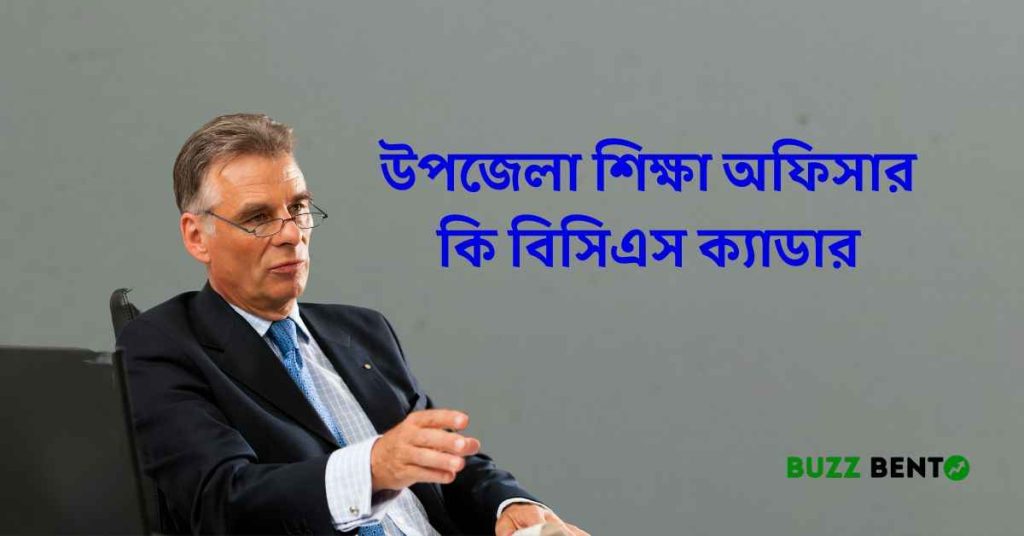 উপজেলা শিক্ষা অফিসার কি বিসিএস ক্যাডার