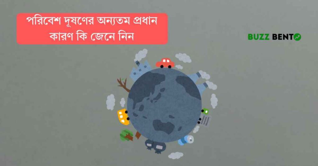২০২৬ এ পরিবেশ দূষণের অন্যতম প্রধান কারণ কি জেনে নিন